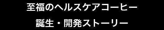 至福のヘルスケアコーヒー／誕生・開発ストーリー